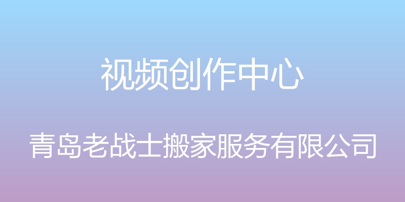 视频创作中心 - 青岛老战士搬家服务有限公司